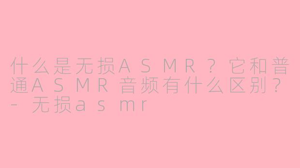 什么是无损ASMR？它和普通ASMR音频有什么区别？-无损asmr