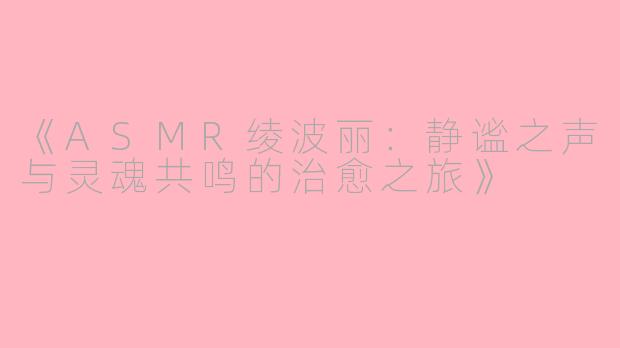 《ASMR绫波丽：静谧之声与灵魂共鸣的治愈之旅》