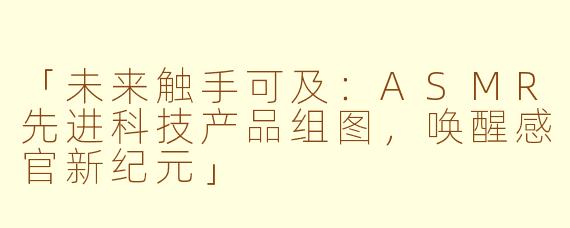 「未来触手可及：ASMR先进科技产品组图，唤醒感官新纪元」