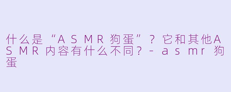 什么是“ASMR狗蛋”？它和其他ASMR内容有什么不同？-asmr狗蛋