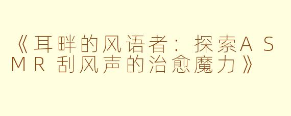 《耳畔的风语者:探索ASMR刮风声的治愈魔力》