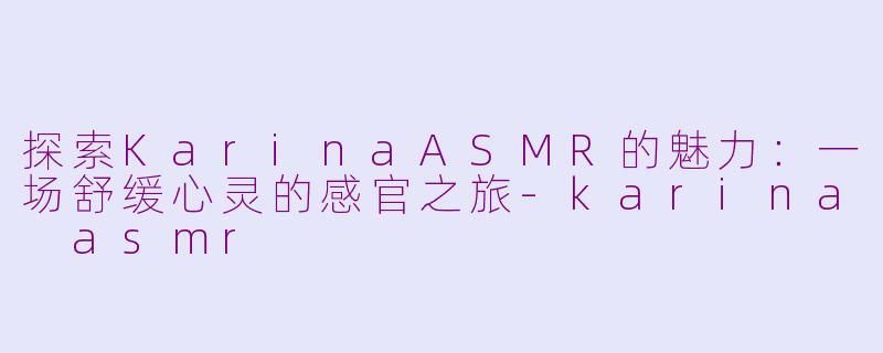 探索KarinaASMR的魅力：一场舒缓心灵的感官之旅-karina asmr