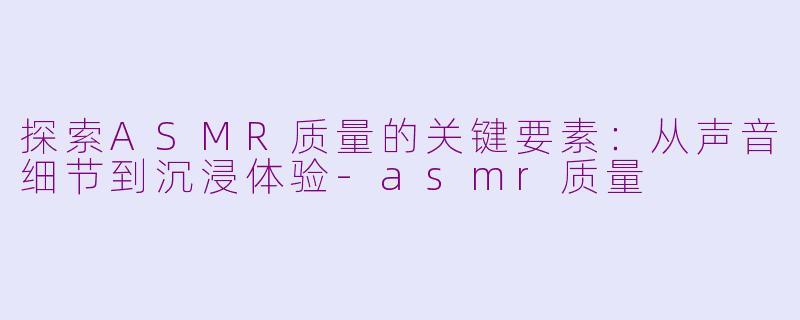 探索ASMR质量的关键要素：从声音细节到沉浸体验-asmr质量