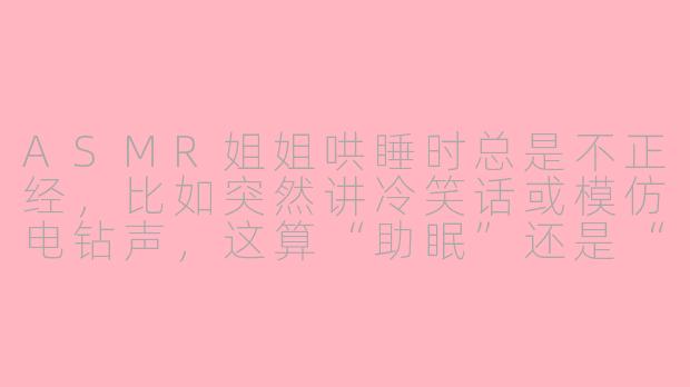 ASMR姐姐哄睡时总是不正经，比如突然讲冷笑话或模仿电钻声，这算“助眠”还是“提神”？-asmr姐姐哄睡不正经