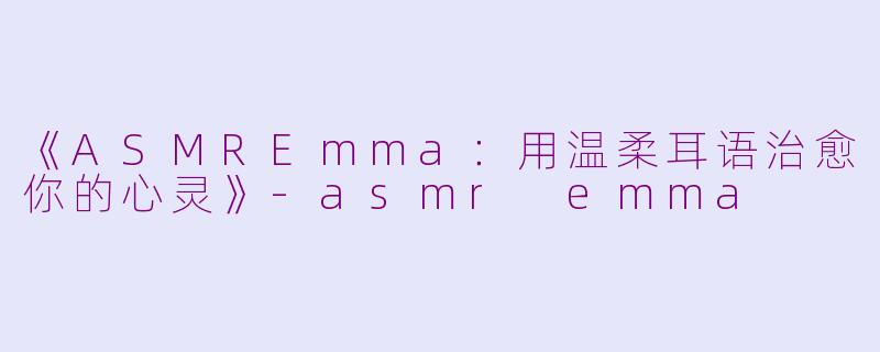《ASMREmma：用温柔耳语治愈你的心灵》-asmr emma