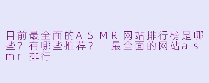 目前最全面的ASMR网站排行榜是哪些？有哪些推荐？-最全面的网站asmr排行
