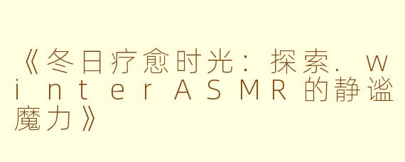 《冬日疗愈时光：探索.winterASMR的静谧魔力》