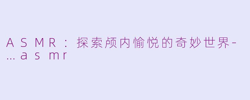 ASMR：探索颅内愉悦的奇妙世界-…asmr