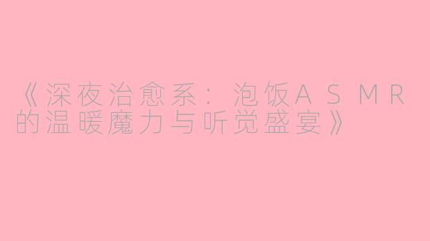 《深夜治愈系：泡饭ASMR的温暖魔力与听觉盛宴》