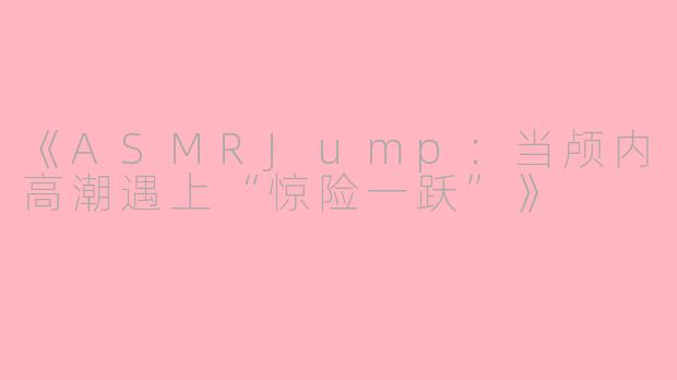 《ASMRJump：当颅内高潮遇上“惊险一跃”》