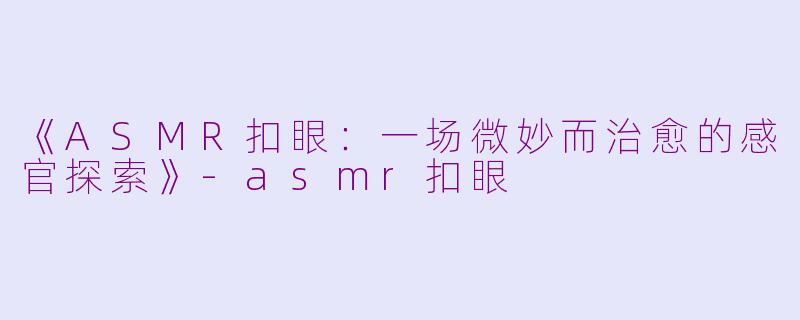《ASMR扣眼：一场微妙而治愈的感官探索》-asmr扣眼