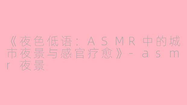 《夜色低语：ASMR中的城市夜景与感官疗愈》-asmr夜景