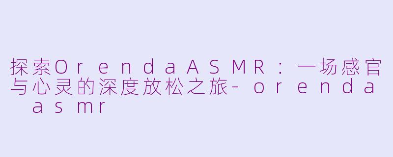 探索OrendaASMR：一场感官与心灵的深度放松之旅-orenda asmr