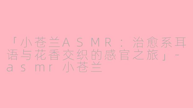 「小苍兰ASMR:治愈系耳语与花香交织的感官之旅」