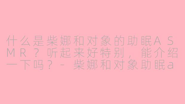 什么是柴娜和对象的助眠ASMR？听起来好特别，能介绍一下吗？-柴娜和对象助眠asmr
