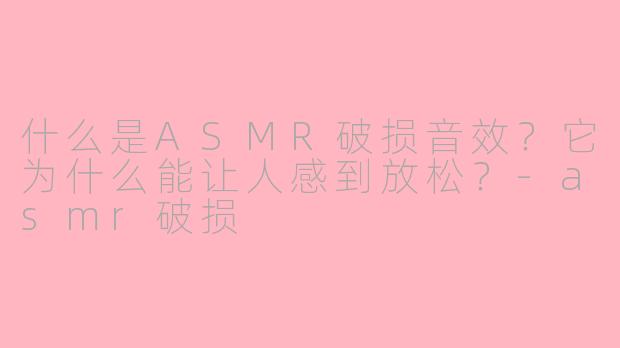 什么是ASMR破损音效？它为什么能让人感到放松？-asmr破损