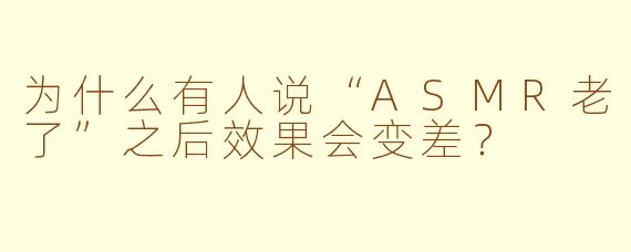 为什么有人说“ASMR老了”之后效果会变差？