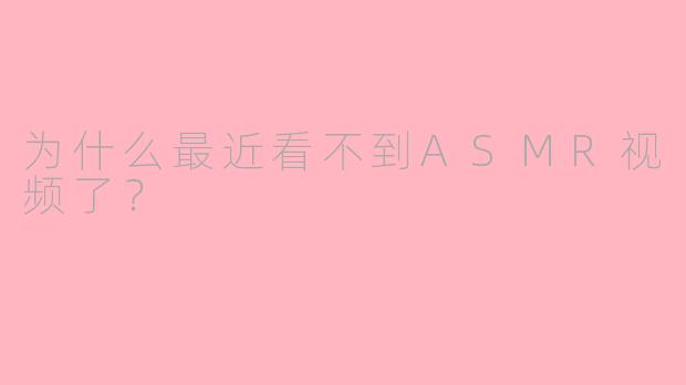 为什么最近看不到ASMR视频了?