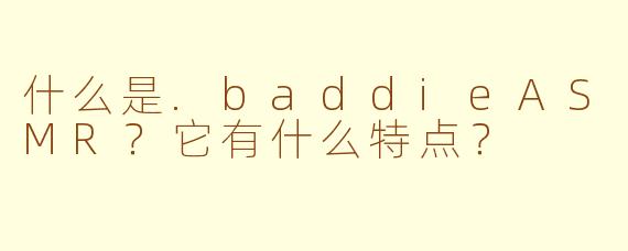 什么是.baddieASMR？它有什么特点？
