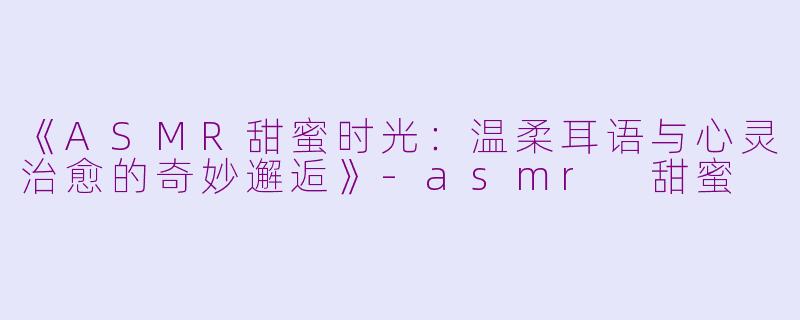《ASMR甜蜜时光：温柔耳语与心灵治愈的奇妙邂逅》-asmr 甜蜜