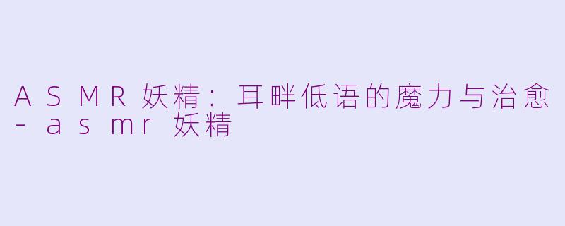 ASMR妖精：耳畔低语的魔力与治愈-asmr妖精