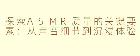 探索ASMR质量的关键要素：从声音细节到沉浸体验