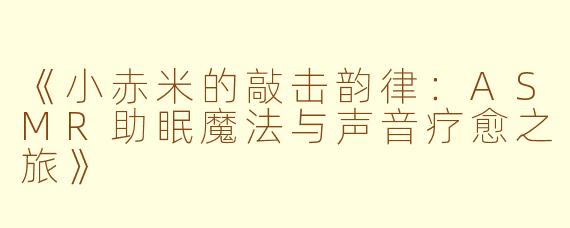 《小赤米的敲击韵律：ASMR助眠魔法与声音疗愈之旅》