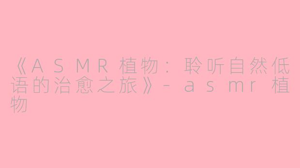 《ASMR植物：聆听自然低语的治愈之旅》-asmr植物