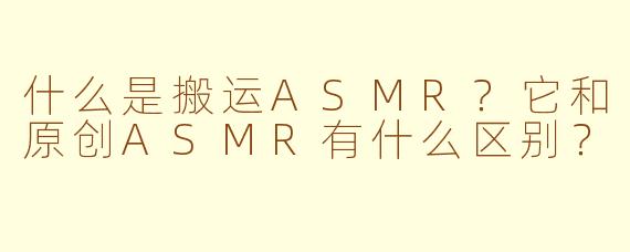 什么是搬运ASMR？它和原创ASMR有什么区别？