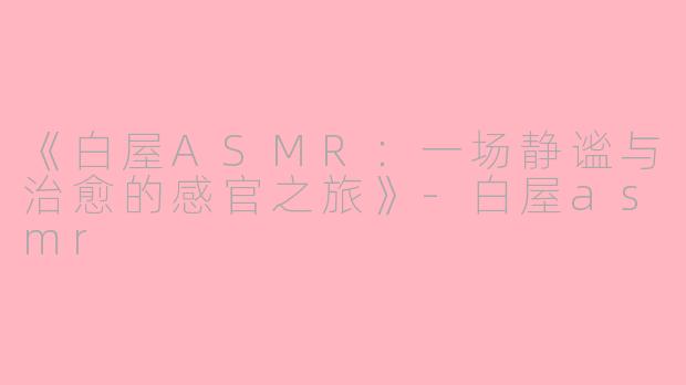 《白屋ASMR:一场静谧与治愈的感官之旅》