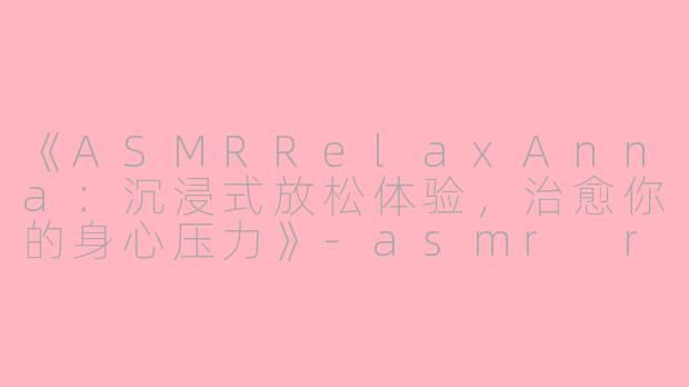 《ASMRRelaxAnna：沉浸式放松体验，治愈你的身心压力》-asmr relaxanna