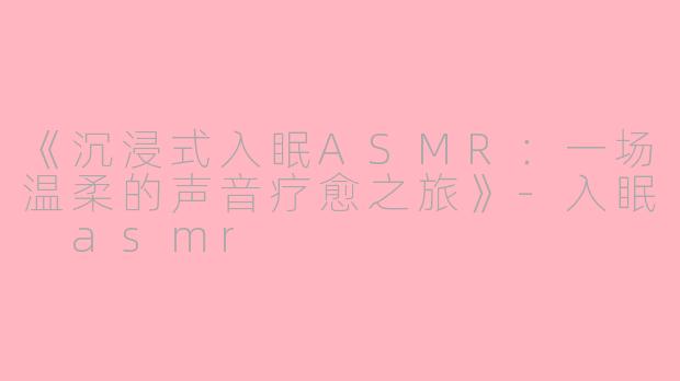 《沉浸式入眠ASMR：一场温柔的声音疗愈之旅》-入眠 asmr