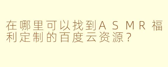 在哪里可以找到ASMR福利定制的百度云资源？