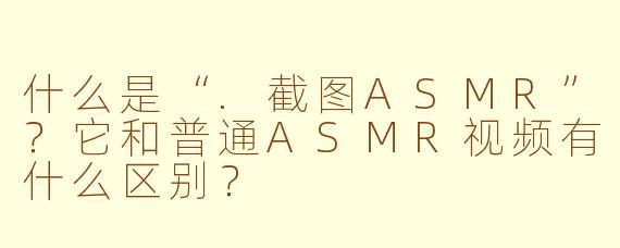 什么是“.截图ASMR”？它和普通ASMR视频有什么区别？