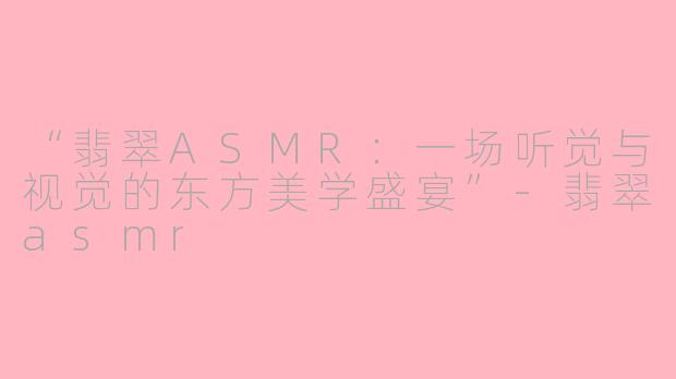 “翡翠ASMR：一场听觉与视觉的东方美学盛宴”-翡翠asmr