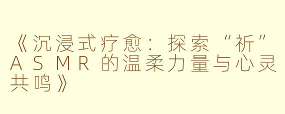 《沉浸式疗愈：探索“祈”ASMR的温柔力量与心灵共鸣》