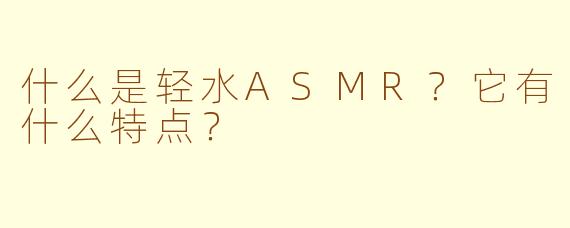 什么是轻水ASMR？它有什么特点？