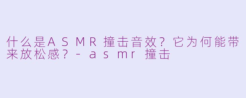 什么是ASMR撞击音效？它为何能带来放松感？-asmr撞击
