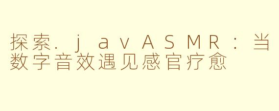 探索.javASMR：当数字音效遇见感官疗愈