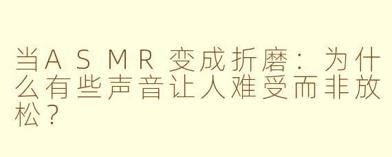 当ASMR变成折磨:为什么有些声音让人难受而非放松?