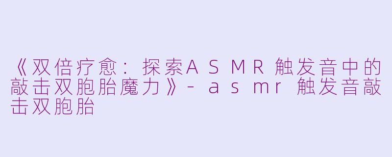 《双倍疗愈：探索ASMR触发音中的敲击双胞胎魔力》-asmr触发音敲击双胞胎