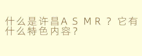 什么是许昌ASMR？它有什么特色内容？