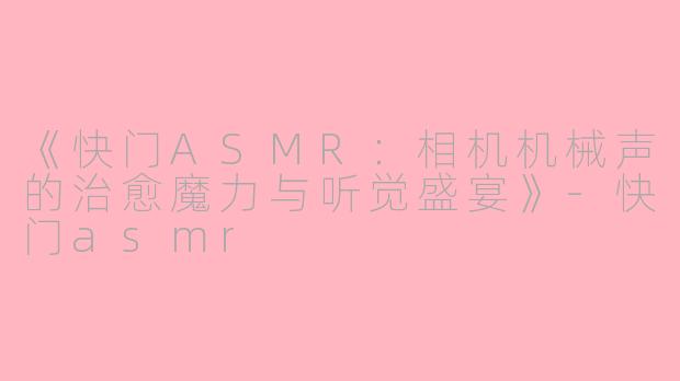 《快门ASMR：相机机械声的治愈魔力与听觉盛宴》-快门asmr