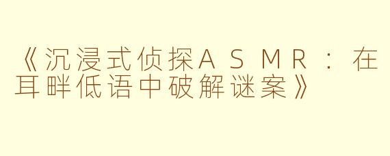 《沉浸式侦探ASMR：在耳畔低语中破解谜案》