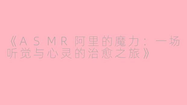 《ASMR阿里的魔力：一场听觉与心灵的治愈之旅》