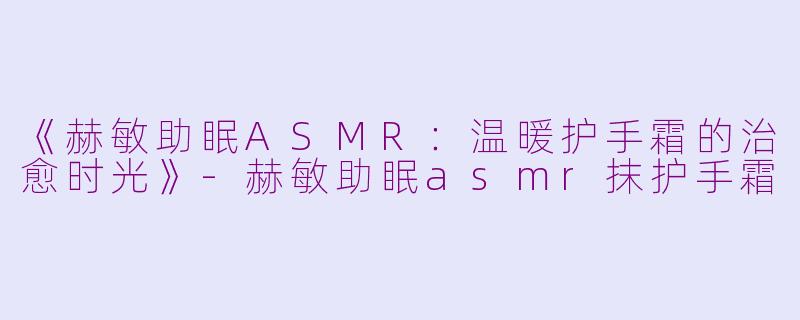 《赫敏助眠ASMR：温暖护手霜的治愈时光》-赫敏助眠asmr抹护手霜