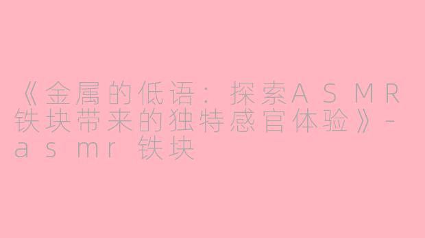 《金属的低语：探索ASMR铁块带来的独特感官体验》-asmr铁块