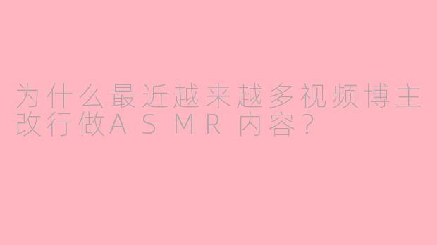 为什么最近越来越多视频博主改行做ASMR内容？