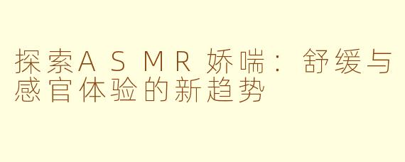 探索ASMR娇喘:舒缓与感官体验的新趋势