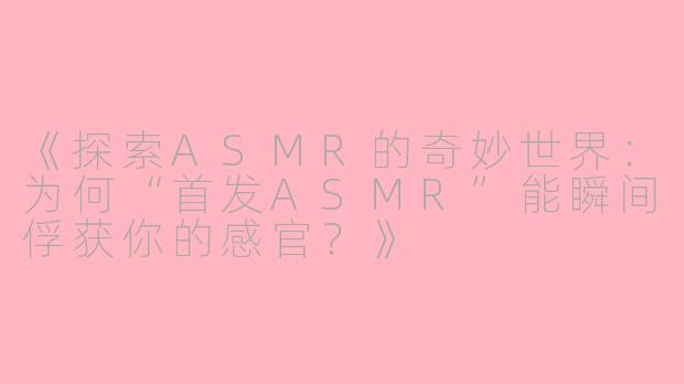 《探索ASMR的奇妙世界：为何“首发ASMR”能瞬间俘获你的感官？》